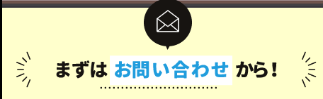 まずはお問い合わせから！