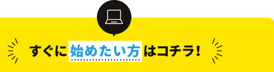 すぐに 始めたい方はコチラ！